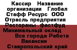 Кассир › Название организации ­ Глобал Стафф Ресурс, ООО › Отрасль предприятия ­ Рестораны, фастфуд › Минимальный оклад ­ 32 000 - Все города Работа » Вакансии   . Ставропольский край,Лермонтов г.